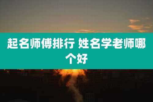 起名师傅排行 姓名学老师哪个好