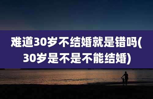 难道30岁不结婚就是错吗(30岁是不是不能结婚)