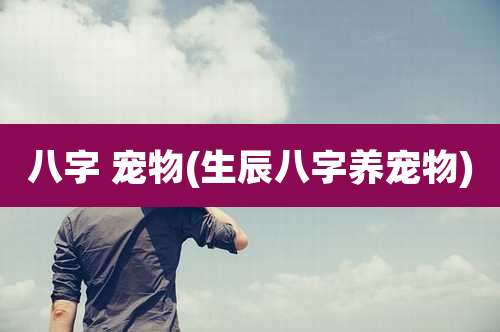 八字 宠物(生辰八字养宠物)