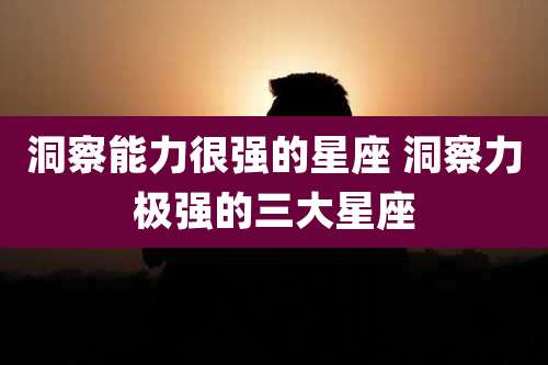 洞察能力很强的星座 洞察力极强的三大星座