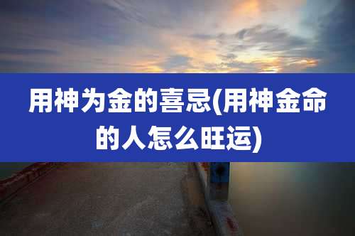 用神为金的喜忌(用神金命的人怎么旺运)