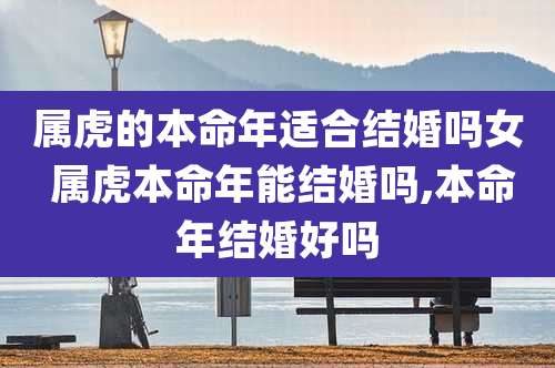 属虎的本命年适合结婚吗女 属虎本命年能结婚吗,本命年结婚好吗
