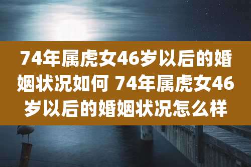 74年属虎女46岁以后的婚姻状况如何 74年属虎女46岁以后的婚姻状况怎么样