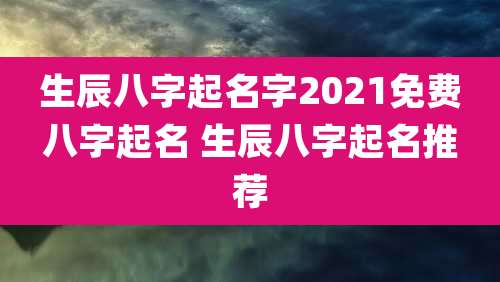 生辰八字起名字2021免费八字起名 生辰八字起名推荐