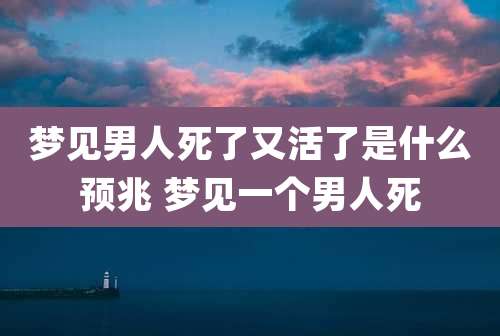 梦见男人死了又活了是什么预兆 梦见一个男人死