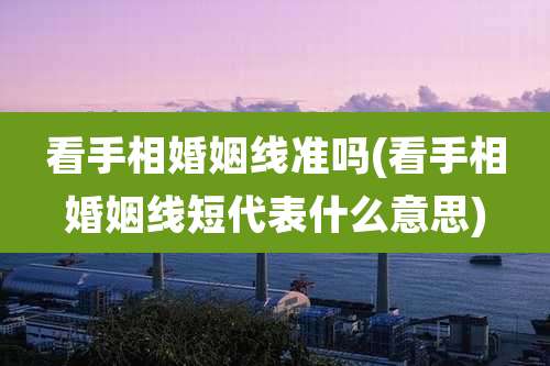 看手相婚姻线准吗(看手相婚姻线短代表什么意思)