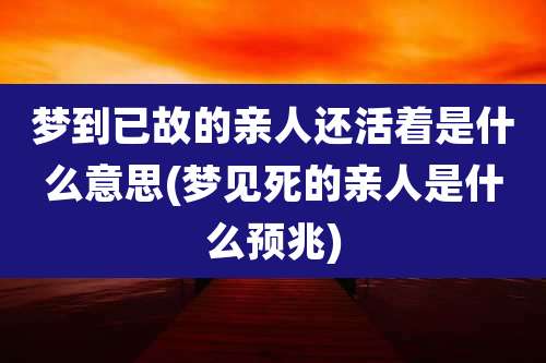 梦到已故的亲人还活着是什么意思(梦见死的亲人是什么预兆)