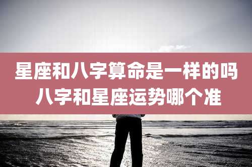 星座和八字算命是一样的吗 八字和星座运势哪个准