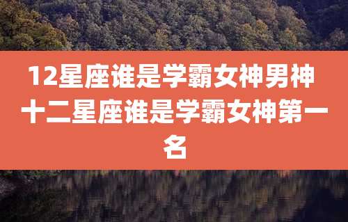 12星座谁是学霸女神男神 十二星座谁是学霸女神第一名