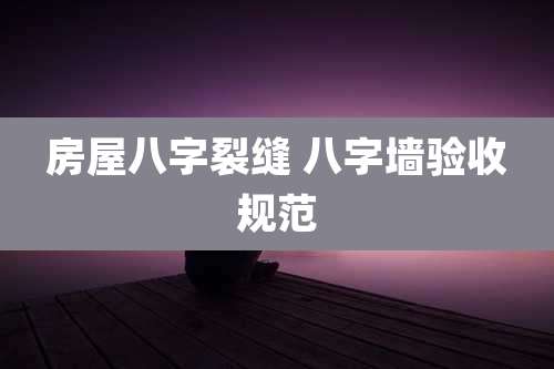 房屋八字裂缝 八字墙验收规范