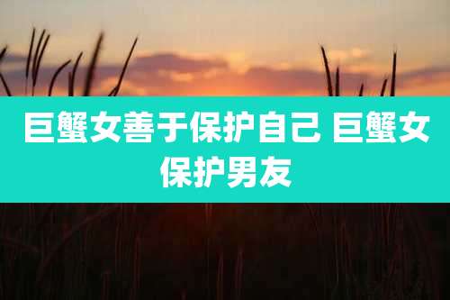 巨蟹女善于保护自己 巨蟹女保护男友