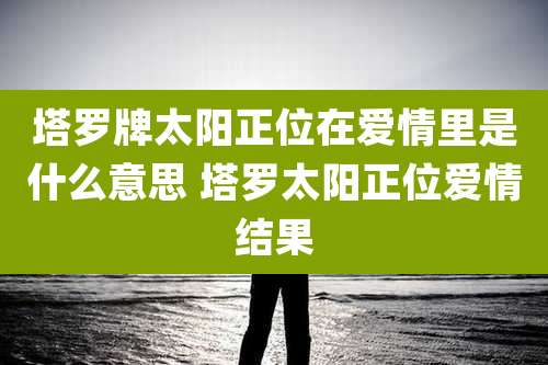 塔罗牌太阳正位在爱情里是什么意思 塔罗太阳正位爱情结果