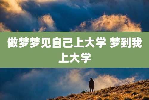 做梦梦见自己上大学 梦到我上大学