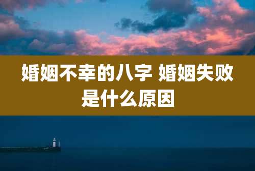 婚姻不幸的八字 婚姻失败是什么原因