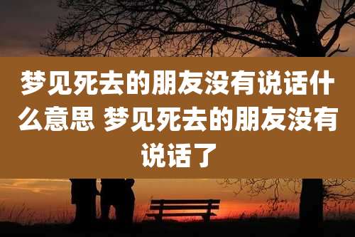 梦见死去的朋友没有说话什么意思 梦见死去的朋友没有说话了