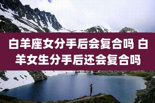 白羊座女分手后会复合吗 白羊女生分手后还会复合吗