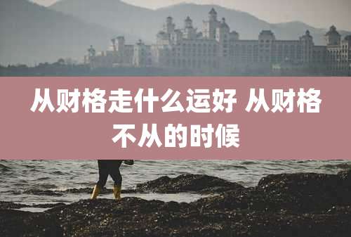 从财格走什么运好 从财格不从的时候