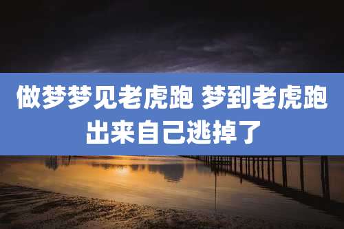 做梦梦见老虎跑 梦到老虎跑出来自己逃掉了