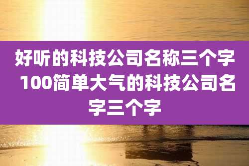 好听的科技公司名称三个字 100简单大气的科技公司名字三个字