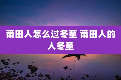 莆田人怎么过冬至 莆田人的人冬至