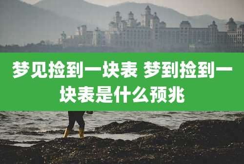 梦见捡到一块表 梦到捡到一块表是什么预兆