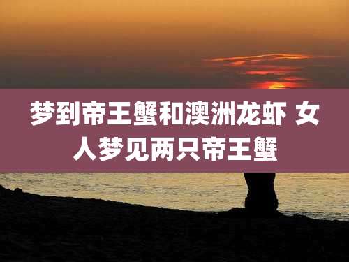 梦到帝王蟹和澳洲龙虾 女人梦见两只帝王蟹
