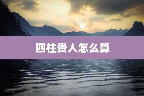 四柱贵人怎么算