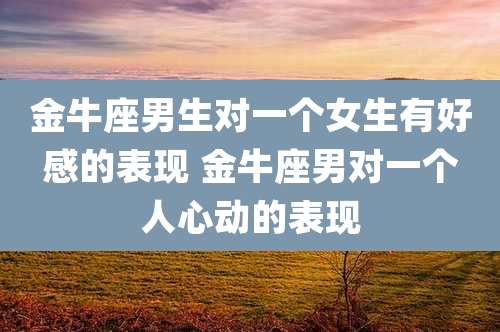 金牛座男生对一个女生有好感的表现 金牛座男对一个人心动的表现