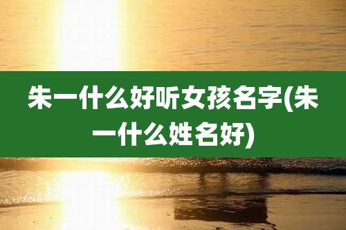 朱一什么好听女孩名字(朱一什么姓名好)