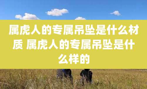 属虎人的专属吊坠是什么材质 属虎人的专属吊坠是什么样的