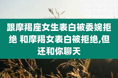跟摩羯座女生表白被委婉拒绝 和摩羯女表白被拒绝,但还和你聊天