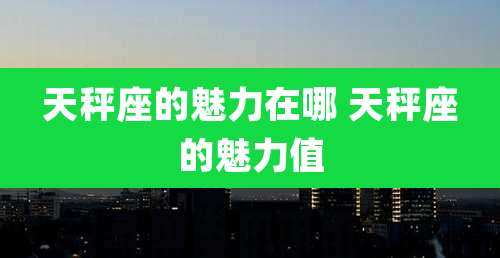 天秤座的魅力在哪 天秤座的魅力值