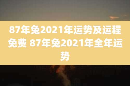 87年兔2021年运势及运程免费 87年兔2021年全年运势