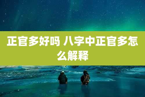 正官多好吗 八字中正官多怎么解释