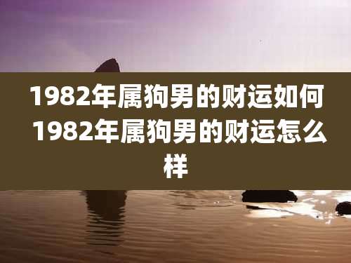 1982年属狗男的财运如何 1982年属狗男的财运怎么样
