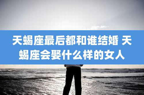 天蝎座最后都和谁结婚 天蝎座会娶什么样的女人
