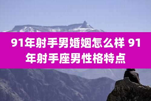 91年射手男婚姻怎么样 91年射手座男性格特点