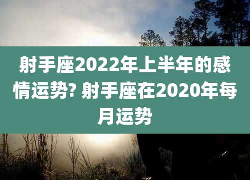 射手座2022年上半年的感情运势? 射手座在2020年每月运势