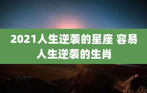 2021人生逆袭的星座 容易人生逆袭的生肖