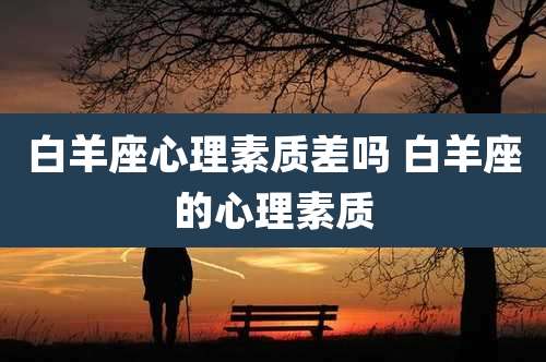 白羊座心理素质差吗 白羊座的心理素质