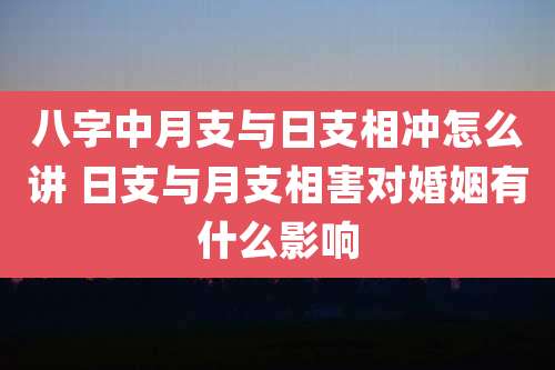 八字中月支与日支相冲怎么讲 日支与月支相害对婚姻有什么影响