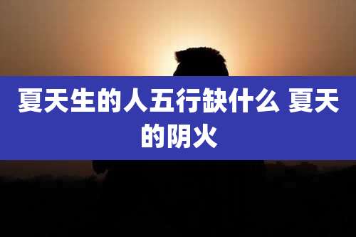 夏天生的人五行缺什么 夏天的阴火