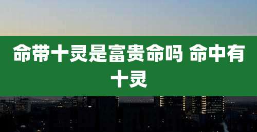 命带十灵是富贵命吗 命中有十灵