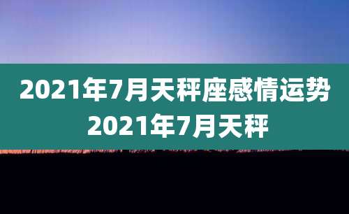 2021年7月天秤座感情运势 2021年7月天秤