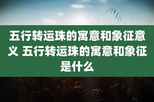 五行转运珠的寓意和象征意义 五行转运珠的寓意和象征是什么