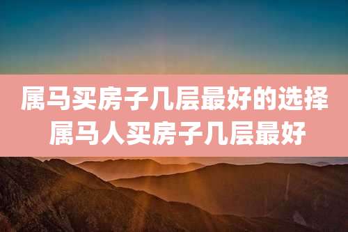属马买房子几层最好的选择 属马人买房子几层最好
