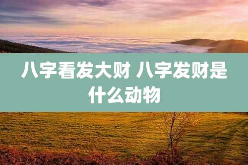 八字看发大财 八字发财是什么动物