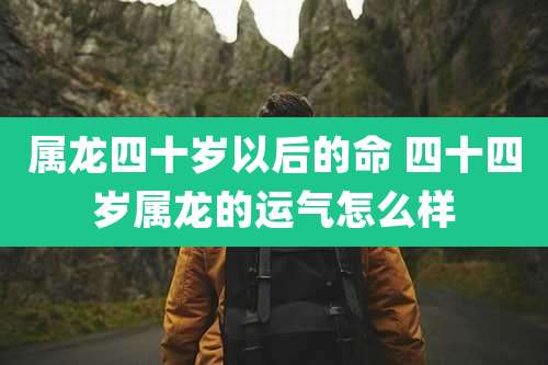 属龙四十岁以后的命 四十四岁属龙的运气怎么样