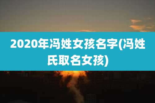 2020年冯姓女孩名字(冯姓氏取名女孩)