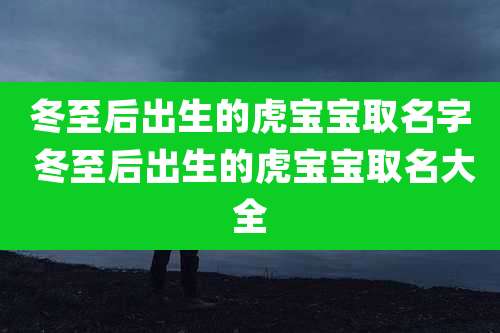 冬至后出生的虎宝宝取名字 冬至后出生的虎宝宝取名大全